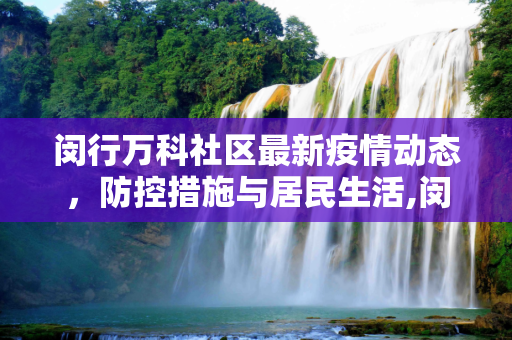 闵行万科社区最新疫情动态，防控措施与居民生活,闵行万科最新疫情