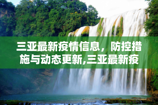 三亚最新疫情信息，防控措施与动态更新,三亚最新疫情公布信息