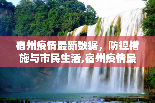 宿州疫情最新数据，防控措施与市民生活,宿州疫情最新数据