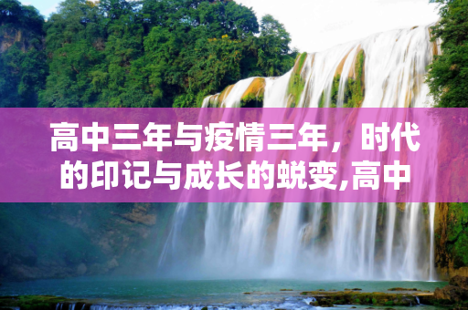 高中三年与疫情三年，时代的印记与成长的蜕变,高中三年与疫情三年