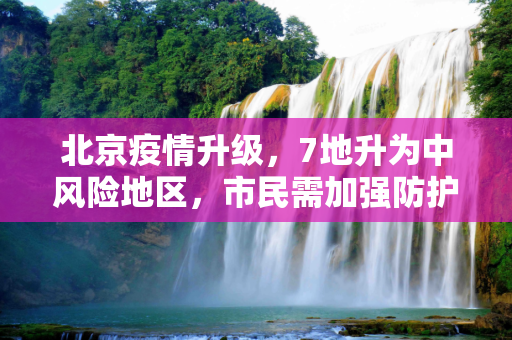 北京疫情升级，7地升为中风险地区，市民需加强防护,北京7地升中风险地区