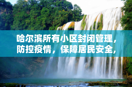 哈尔滨所有小区封闭管理，防控疫情，保障居民安全,哈尔滨所有小区封闭管理