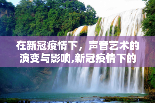 在新冠疫情下，声音艺术的演变与影响,新冠疫情下的声音艺术