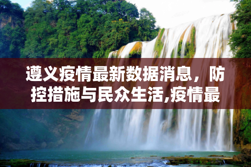 遵义疫情最新数据消息，防控措施与民众生活,疫情最新数据消息遵义