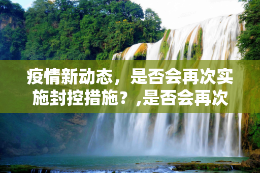 疫情新动态，是否会再次实施封控措施？,是否会再次实施封控措施？疫情最新消息揭晓