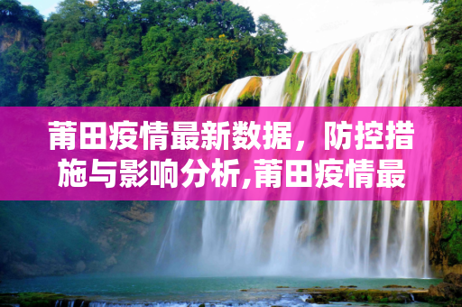 莆田疫情最新数据，防控措施与影响分析,莆田疫情最新数据