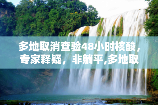 多地取消查验48小时核酸，专家释疑，非躺平,多地取消查48小时核酸专家：非躺平