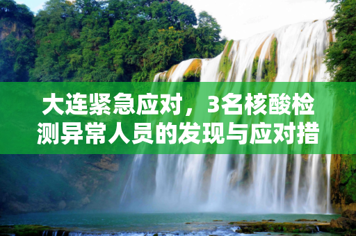 大连紧急应对，3名核酸检测异常人员的发现与应对措施,大连发现3名核酸异常人员