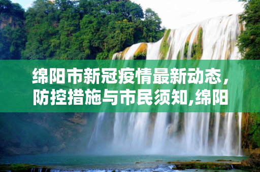 绵阳市新冠疫情最新动态，防控措施与市民须知,绵阳新冠疫情最新消息
