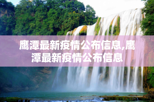 鹰潭最新疫情公布信息,鹰潭最新疫情公布信息