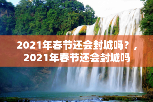 2021年春节还会封城吗？,2021年春节还会封城吗