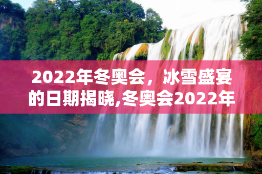 2022年冬奥会，冰雪盛宴的日期揭晓,冬奥会2022年几月几号