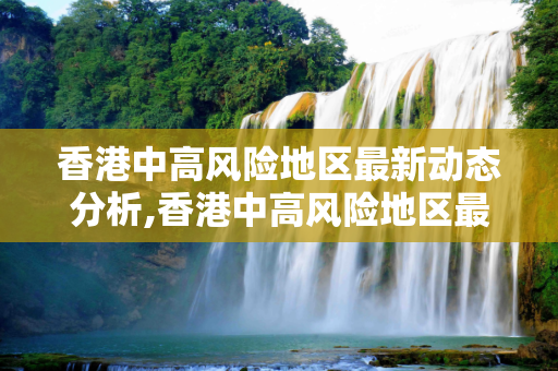 香港中高风险地区最新动态分析,香港中高风险地区最新