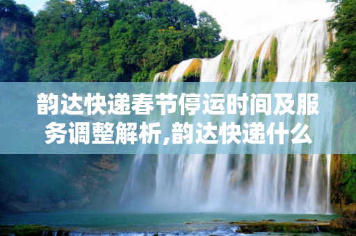韵达快递春节停运时间及服务调整解析,韵达快递什么时候会停运