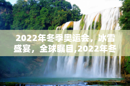 2022年冬季奥运会，冰雪盛宴，全球瞩目,2022年冬季奥运会