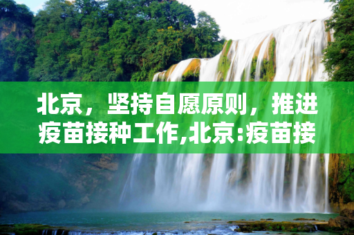 北京，坚持自愿原则，推进疫苗接种工作,北京:疫苗接种持自愿原则