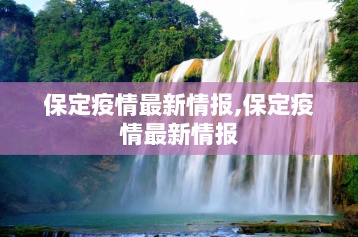 保定疫情最新情报,保定疫情最新情报
