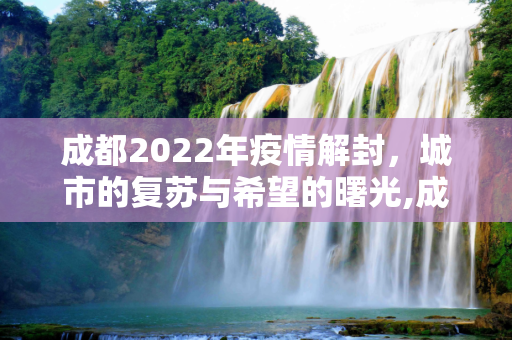 成都2022年疫情解封，城市的复苏与希望的曙光,成都2022年疫情解封