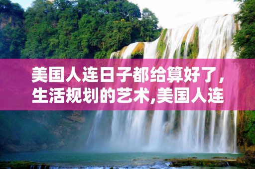 美国人连日子都给算好了，生活规划的艺术,美国人连日子都给算好了