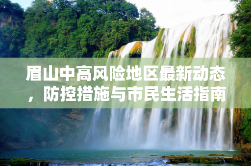 眉山中高风险地区最新动态，防控措施与市民生活指南,眉山中高风险地区最新