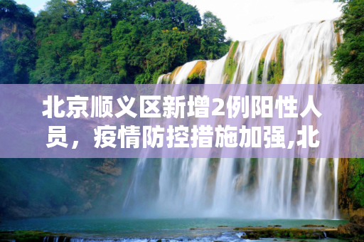 北京顺义区新增2例阳性人员，疫情防控措施加强,北京顺义新增2例阳性人员