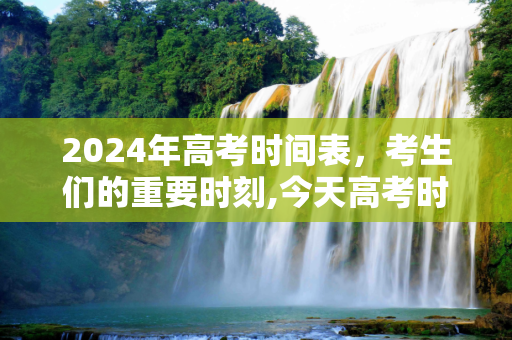 2024年高考时间表，考生们的重要时刻,今天高考时间表