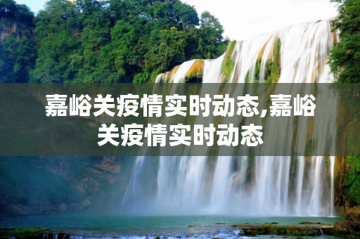 嘉峪关疫情实时动态,嘉峪关疫情实时动态