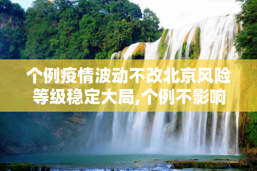 个例疫情波动不改北京风险等级稳定大局,个例不影响北京风险等级