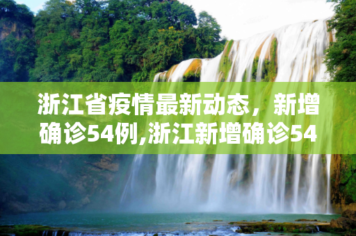 浙江省疫情最新动态，新增确诊54例,浙江新增确诊54例