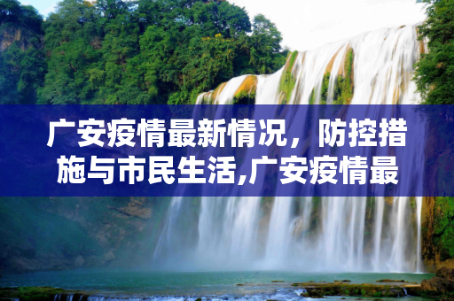 广安疫情最新情况，防控措施与市民生活,广安疫情最新情况